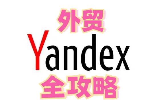 Yandex全攻略：外贸人抢占俄罗斯市场的7大实用技巧
